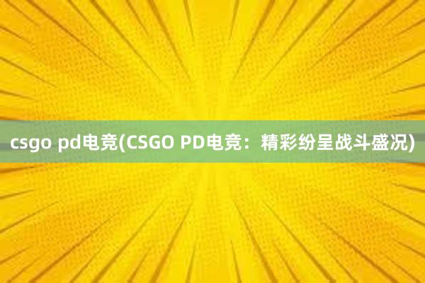 csgo pd电竞(CSGO PD电竞：精彩纷呈战斗盛况)