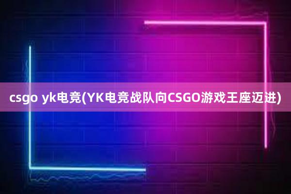 csgo yk电竞(YK电竞战队向CSGO游戏王座迈进)