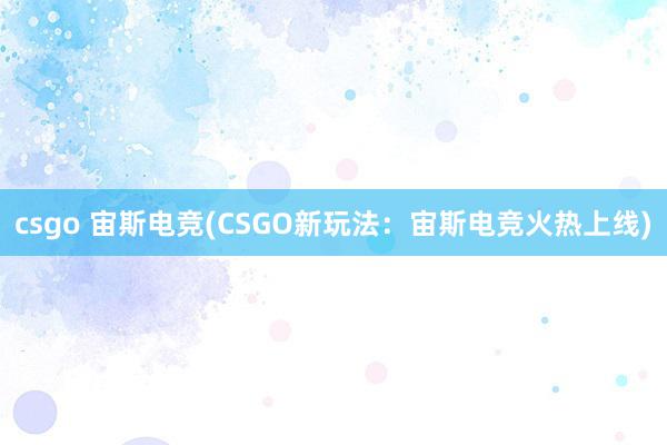 csgo 宙斯电竞(CSGO新玩法：宙斯电竞火热上线)