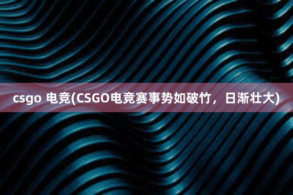 csgo 电竞(CSGO电竞赛事势如破竹，日渐壮大)