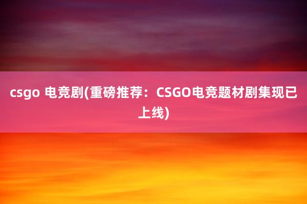 csgo 电竞剧(重磅推荐：CSGO电竞题材剧集现已上线)