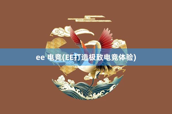 ee 电竞(EE打造极致电竞体验)