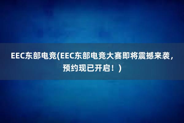 EEC东部电竞(EEC东部电竞大赛即将震撼来袭，预约现已开启！)