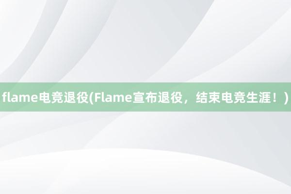 flame电竞退役(Flame宣布退役，结束电竞生涯！)