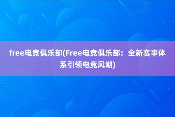 free电竞俱乐部(Free电竞俱乐部：全新赛事体系引领电竞风潮)