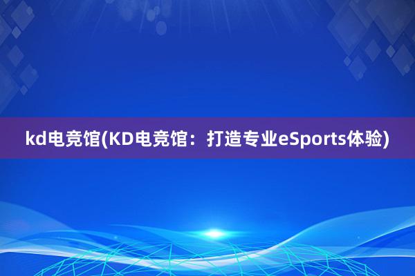 kd电竞馆(KD电竞馆：打造专业eSports体验)