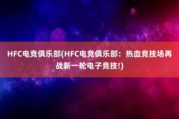 HFC电竞俱乐部(HFC电竞俱乐部：热血竞技场再战新一轮电子竞技!)