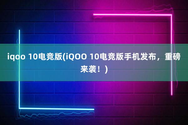 iqoo 10电竞版(iQOO 10电竞版手机发布，重磅来袭！)