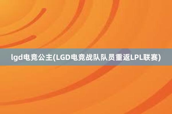 lgd电竞公主(LGD电竞战队队员重返LPL联赛)