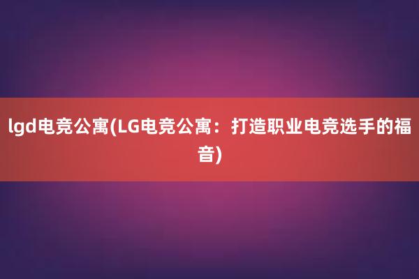 lgd电竞公寓(LG电竞公寓：打造职业电竞选手的福音)