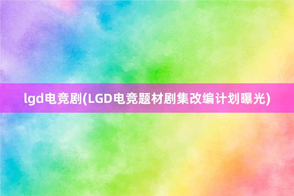 lgd电竞剧(LGD电竞题材剧集改编计划曝光)