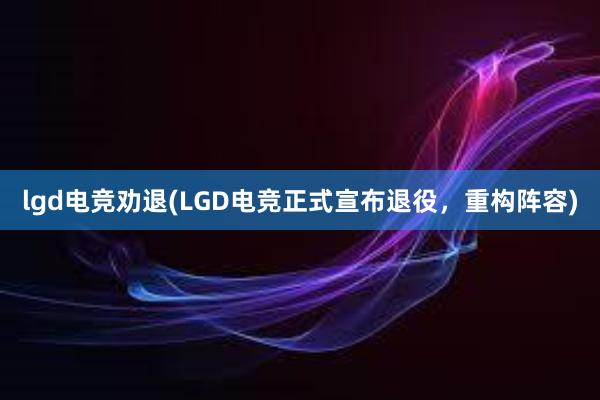 lgd电竞劝退(LGD电竞正式宣布退役，重构阵容)