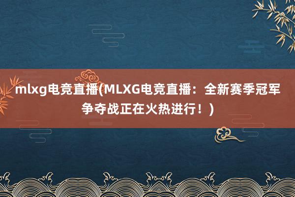 mlxg电竞直播(MLXG电竞直播：全新赛季冠军争夺战正在火热进行！)