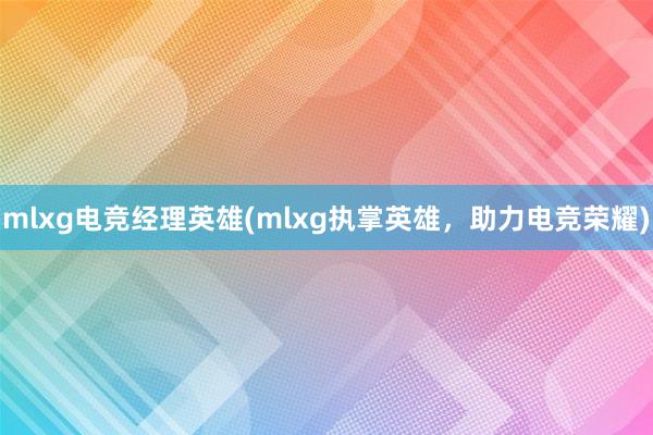 mlxg电竞经理英雄(mlxg执掌英雄，助力电竞荣耀)