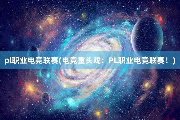 pl职业电竞联赛(电竞重头戏：PL职业电竞联赛！)