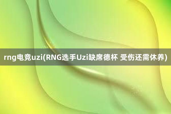 rng电竞uzi(RNG选手Uzi缺席德杯 受伤还需休养)