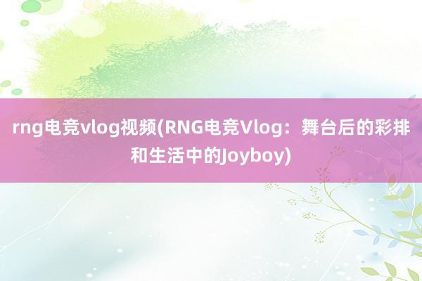 rng电竞vlog视频(RNG电竞Vlog：舞台后的彩排和生活中的Joyboy)