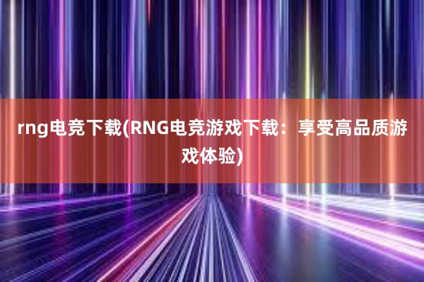 rng电竞下载(RNG电竞游戏下载：享受高品质游戏体验)