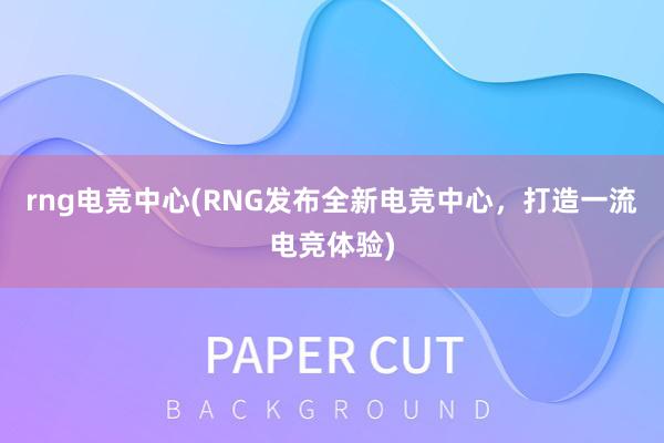 rng电竞中心(RNG发布全新电竞中心，打造一流电竞体验)