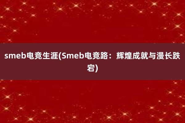 smeb电竞生涯(Smeb电竞路：辉煌成就与漫长跌宕)