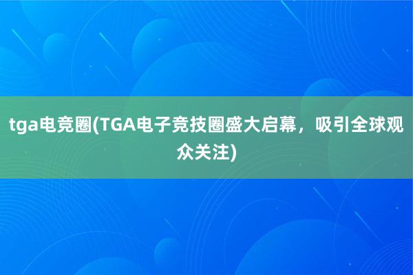 tga电竞圈(TGA电子竞技圈盛大启幕，吸引全球观众关注)