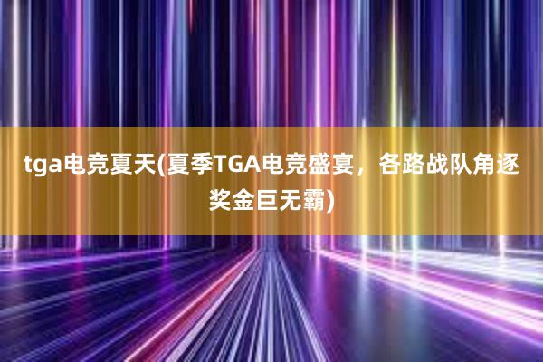 tga电竞夏天(夏季TGA电竞盛宴，各路战队角逐奖金巨无霸)