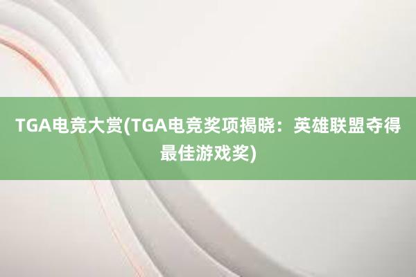 TGA电竞大赏(TGA电竞奖项揭晓：英雄联盟夺得最佳游戏奖)