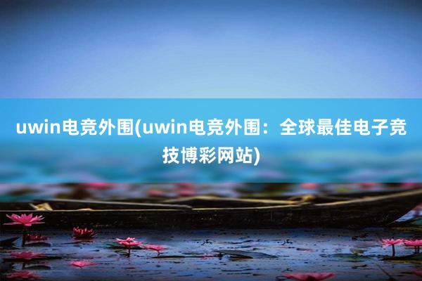 uwin电竞外围(uwin电竞外围：全球最佳电子竞技博彩网站)