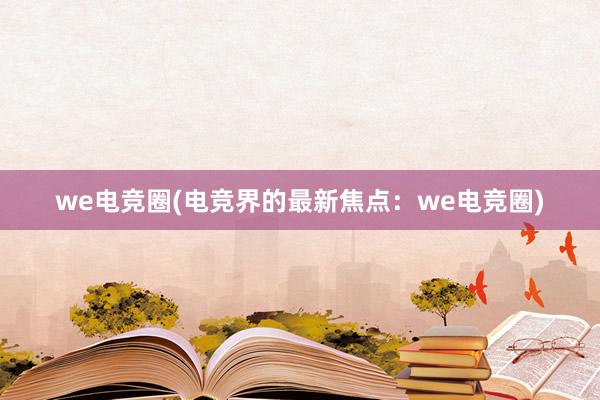 we电竞圈(电竞界的最新焦点：we电竞圈)