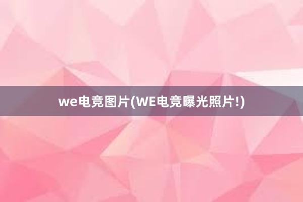 we电竞图片(WE电竞曝光照片!)