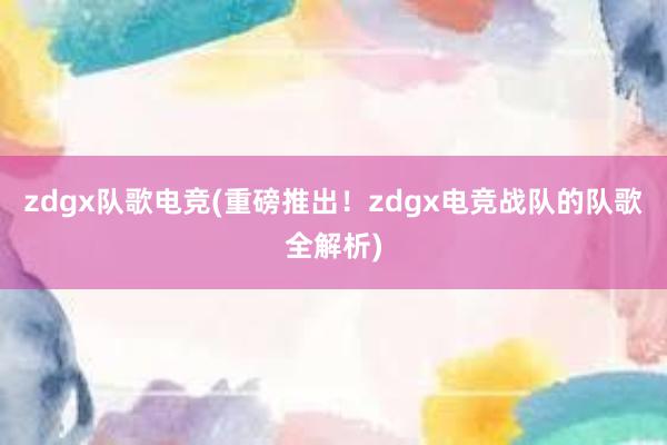 zdgx队歌电竞(重磅推出！zdgx电竞战队的队歌全解析)