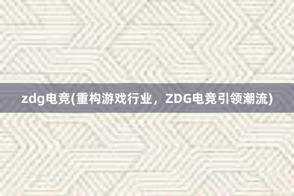 zdg电竞(重构游戏行业，ZDG电竞引领潮流)