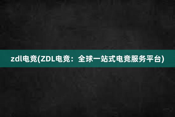 zdl电竞(ZDL电竞：全球一站式电竞服务平台)