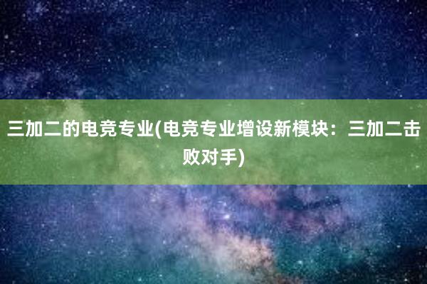 三加二的电竞专业(电竞专业增设新模块：三加二击败对手)