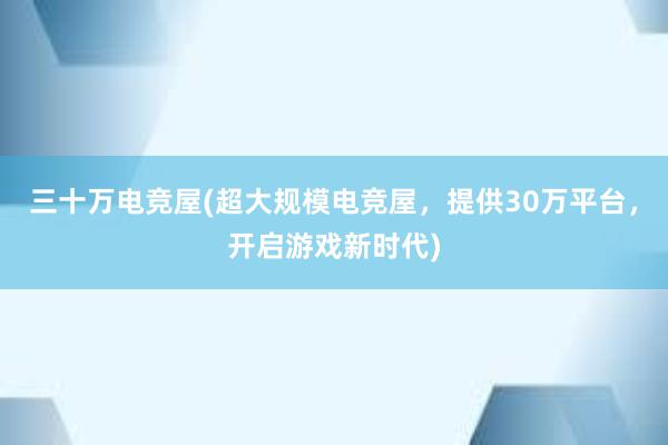 三十万电竞屋(超大规模电竞屋，提供30万平台，开启游戏新时代)