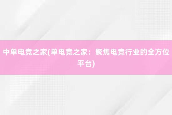 中单电竞之家(单电竞之家：聚焦电竞行业的全方位平台)