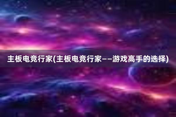 主板电竞行家(主板电竞行家——游戏高手的选择)