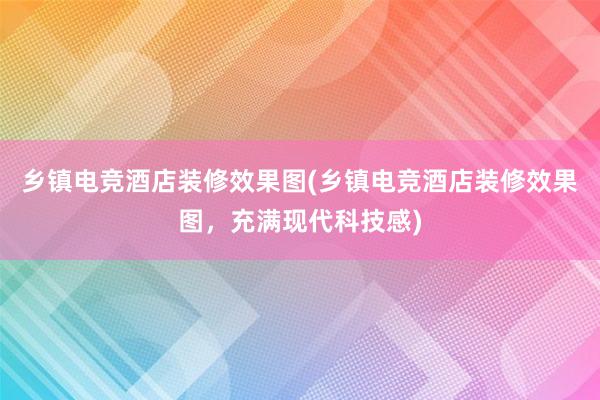 乡镇电竞酒店装修效果图(乡镇电竞酒店装修效果图，充满现代科技感)