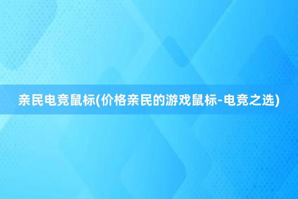 亲民电竞鼠标(价格亲民的游戏鼠标-电竞之选)