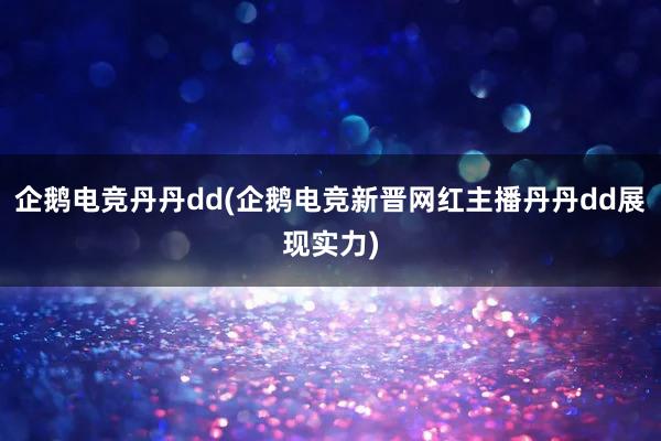 企鹅电竞丹丹dd(企鹅电竞新晋网红主播丹丹dd展现实力)