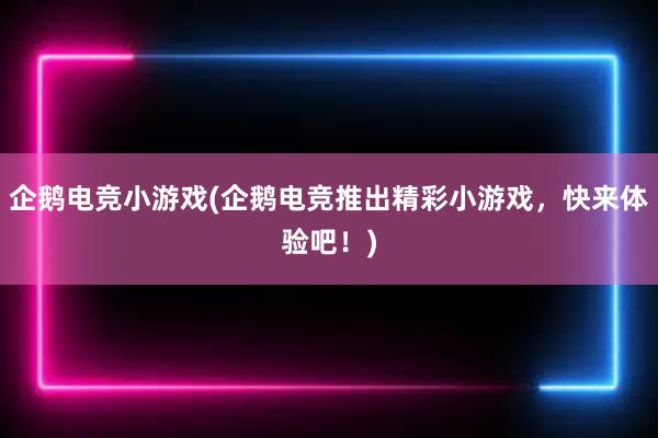 企鹅电竞小游戏(企鹅电竞推出精彩小游戏，快来体验吧！)