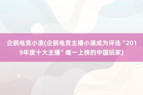 企鹅电竞小漠(企鹅电竞主播小漠成为评选“2019年度十大主播”唯一上榜的中国玩家)