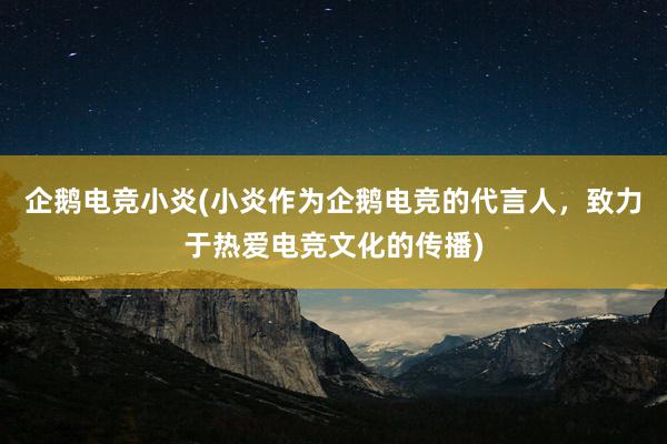 企鹅电竞小炎(小炎作为企鹅电竞的代言人，致力于热爱电竞文化的传播)