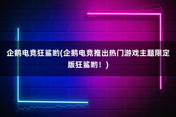 企鹅电竞狂鲨哟(企鹅电竞推出热门游戏主题限定版狂鲨哟！)