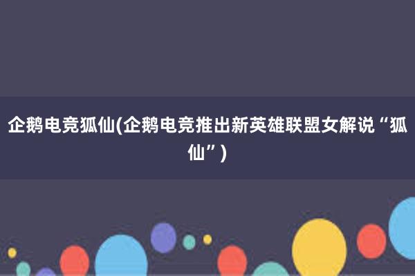 企鹅电竞狐仙(企鹅电竞推出新英雄联盟女解说“狐仙”)