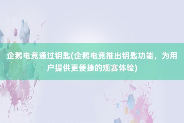 企鹅电竞通过钥匙(企鹅电竞推出钥匙功能，为用户提供更便捷的观赛体验)