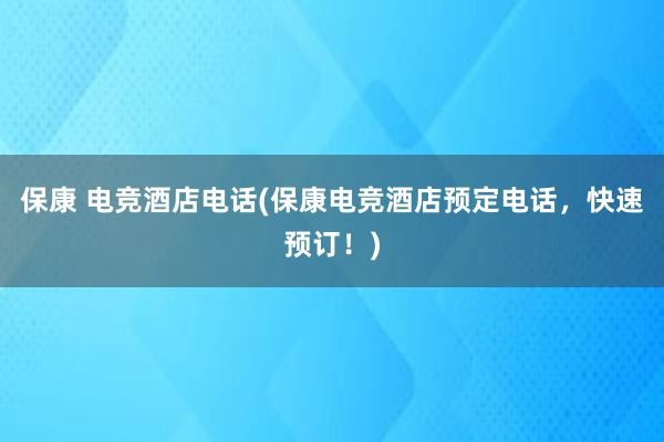 保康 电竞酒店电话(保康电竞酒店预定电话，快速预订！)