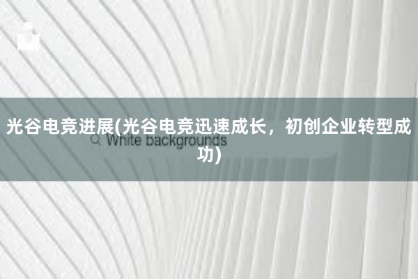 光谷电竞进展(光谷电竞迅速成长，初创企业转型成功)