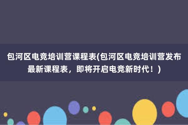 包河区电竞培训营课程表(包河区电竞培训营发布最新课程表，即将开启电竞新时代！)