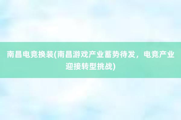 南昌电竞换装(南昌游戏产业蓄势待发，电竞产业迎接转型挑战)